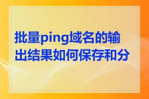 批量ping域名的输出结果如何保存和分析