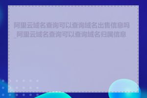 阿里云域名查询可以查询域名出售信息吗_阿里云域名查询可以查询域名归属信息吗