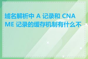 域名解析中 A 记录和 CNAME 记录的缓存机制有什么不同