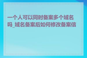 一个人可以同时备案多个域名吗_域名备案后如何修改备案信息