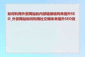 如何利用外贸网站的内部链接结构来提升SEO_外贸网站如何利用社交媒体来提升SEO效果