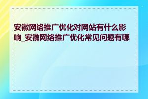 安徽网络推广优化对网站有什么影响_安徽网络推广优化常见问题有哪些