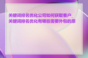 关键词排名优化公司如何获取客户_关键词排名优化有哪些需要外包的原因