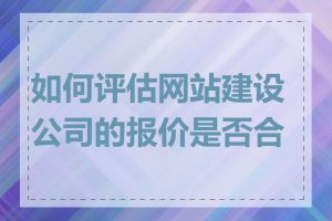 如何评估网站建设公司的报价是否合理