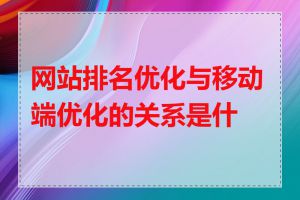 网站排名优化与移动端优化的关系是什么