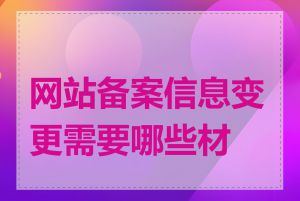 网站备案信息变更需要哪些材料