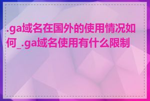 .ga域名在国外的使用情况如何_.ga域名使用有什么限制吗