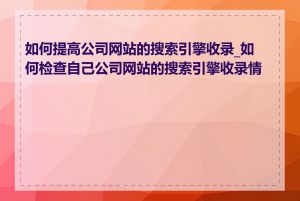 如何提高公司网站的搜索引擎收录_如何检查自己公司网站的搜索引擎收录情况