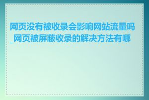 网页没有被收录会影响网站流量吗_网页被屏蔽收录的解决方法有哪些