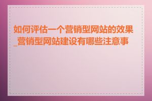 如何评估一个营销型网站的效果_营销型网站建设有哪些注意事项