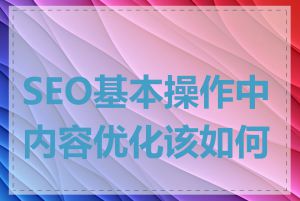 SEO基本操作中内容优化该如何做