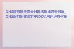 DNS服务器故障会对网络造成哪些影响_DNS服务器故障对于IDC机房运维有何挑战