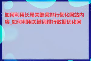 如何利用长尾关键词排行优化网站内容_如何利用关键词排行数据优化网站