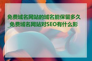 免费域名网站的域名能保留多久_免费域名网站对SEO有什么影响