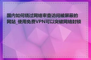 国内如何绕过网络审查访问被屏蔽的网站_使用免费VPN可以突破网络封锁吗