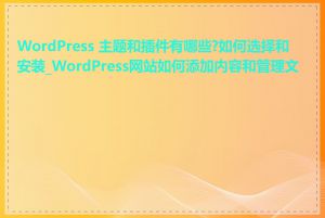 WordPress 主题和插件有哪些?如何选择和安装_WordPress网站如何添加内容和管理文章