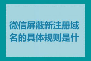 微信屏蔽新注册域名的具体规则是什么