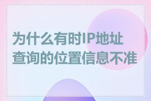 为什么有时IP地址查询的位置信息不准确