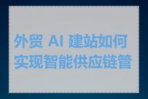 外贸 AI 建站如何实现智能供应链管理