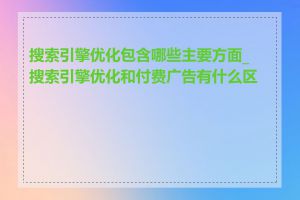 搜索引擎优化包含哪些主要方面_搜索引擎优化和付费广告有什么区别