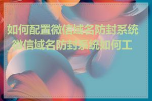 如何配置微信域名防封系统_微信域名防封系统如何工作