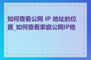 如何查看公网 IP 地址的位置_如何查看家庭公网IP地址