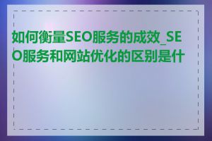 如何衡量SEO服务的成效_SEO服务和网站优化的区别是什么