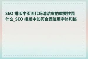 SEO 排版中页面代码清洁度的重要性是什么_SEO 排版中如何合理使用字体和格式