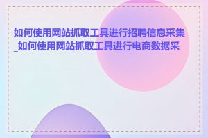 如何使用网站抓取工具进行招聘信息采集_如何使用网站抓取工具进行电商数据采集