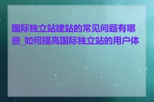 国际独立站建站的常见问题有哪些_如何提高国际独立站的用户体验