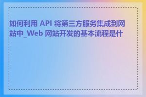 如何利用 API 将第三方服务集成到网站中_Web 网站开发的基本流程是什么