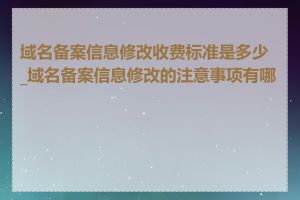 域名备案信息修改收费标准是多少_域名备案信息修改的注意事项有哪些