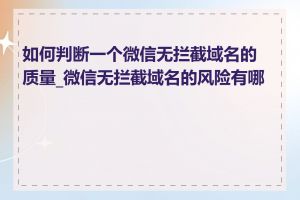 如何判断一个微信无拦截域名的质量_微信无拦截域名的风险有哪些