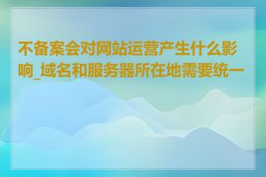 不备案会对网站运营产生什么影响_域名和服务器所在地需要统一吗