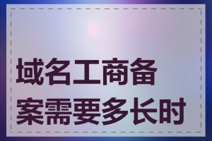 域名工商备案需要多长时间