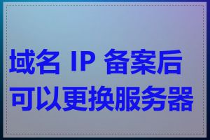 域名 IP 备案后可以更换服务器吗