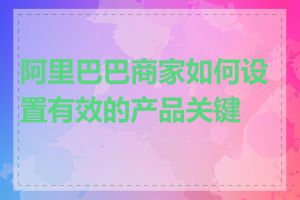 阿里巴巴商家如何设置有效的产品关键词