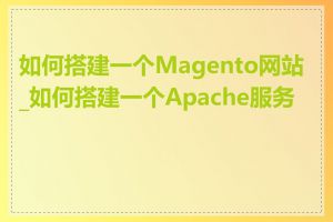 如何搭建一个Magento网站_如何搭建一个Apache服务器