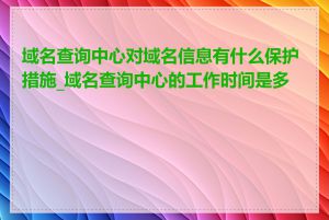 域名查询中心对域名信息有什么保护措施_域名查询中心的工作时间是多少