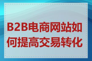 B2B电商网站如何提高交易转化率