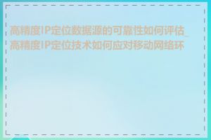 高精度IP定位数据源的可靠性如何评估_高精度IP定位技术如何应对移动网络环境