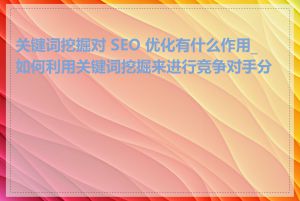 关键词挖掘对 SEO 优化有什么作用_如何利用关键词挖掘来进行竞争对手分析