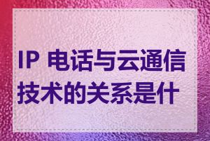 IP 电话与云通信技术的关系是什么