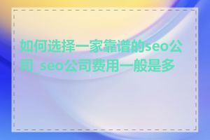 如何选择一家靠谱的seo公司_seo公司费用一般是多少