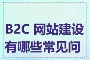 B2C 网站建设有哪些常见问题