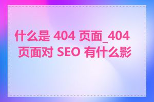 什么是 404 页面_404 页面对 SEO 有什么影响