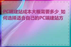 PC端建站成本大概需要多少_如何选择适合自己的PC端建站方案