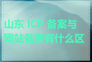 山东 ICP 备案与网站备案有什么区别