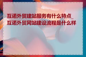 互诺外贸建站服务有什么特点_互诺外贸网站建设流程是什么样的