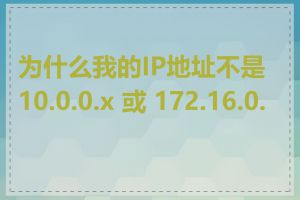 为什么我的IP地址不是 10.0.0.x 或 172.16.0.x